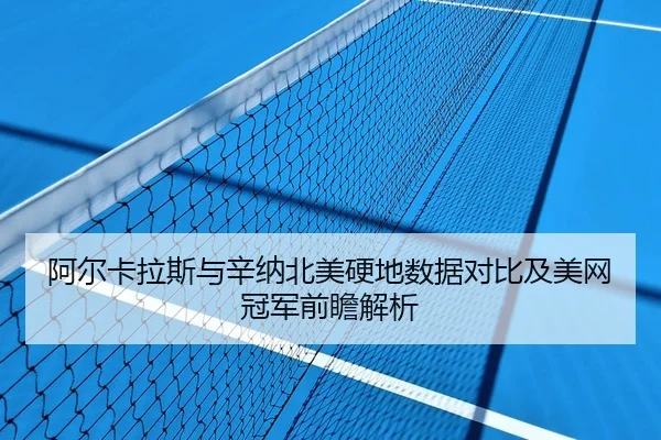 阿尔卡拉斯与辛纳北美硬地数据对比及美网冠军前瞻解析
