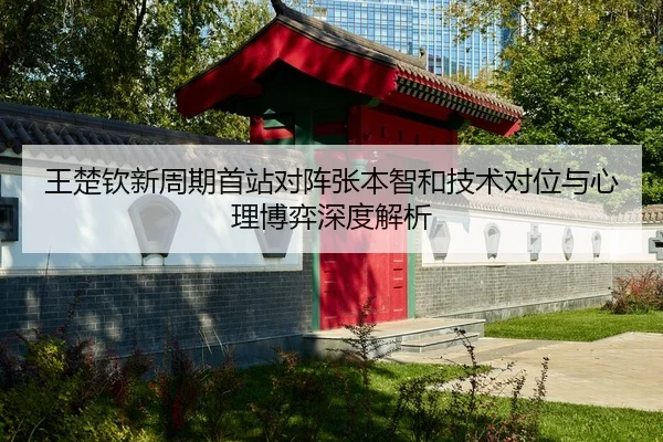 王楚钦新周期首站对阵张本智和技术对位与心理博弈深度解析