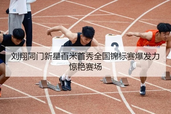 刘翔同门新星百米首秀全国锦标赛爆发力惊艳赛场
